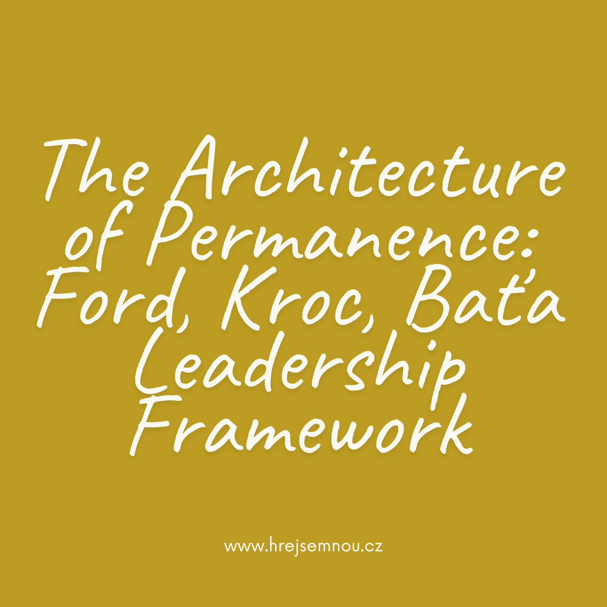 The Architecture of Permanence: Ford, Kroc, Baťa Leadership Framework